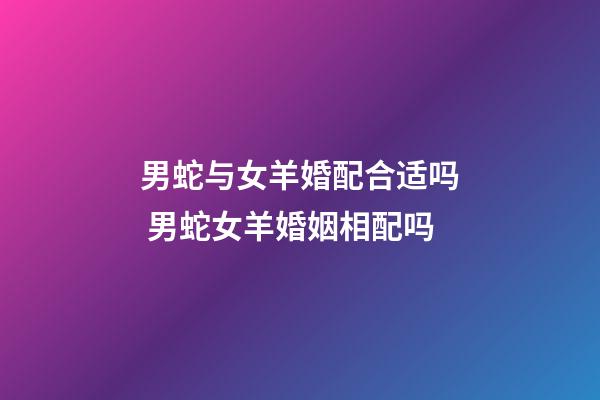 男蛇与女羊婚配合适吗 男蛇女羊婚姻相配吗-第1张-观点-玄机派